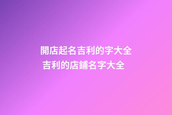 開店起名吉利的字大全 吉利的店鋪名字大全-第1張-店鋪起名-玄機派